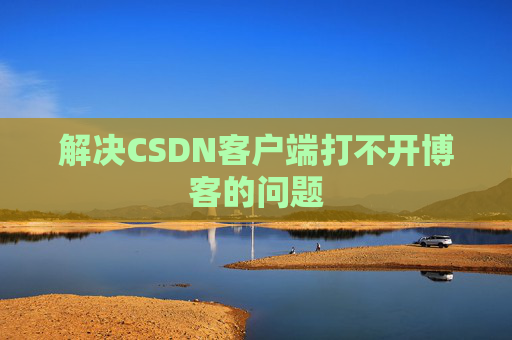 解决CSDN客户端打不开博客的问题 解决CSDN客户端打不开博客的问题